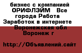 бизнес с компанией ОРИФЛЭЙМ - Все города Работа » Заработок в интернете   . Воронежская обл.,Воронеж г.